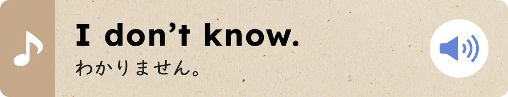 I don’t know.わかりません。