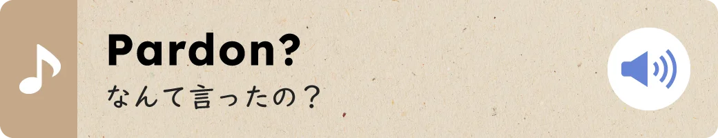 Pardon?なんて言ったの？