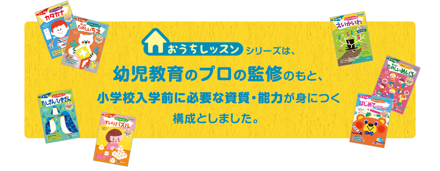 おうちレッスンシリーズは、幼児教育のプロの監修のもと、小学校入学前に必要な資質・能力が身につく構成としました。