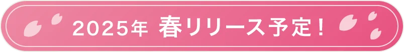 2025年 春リリース予定！