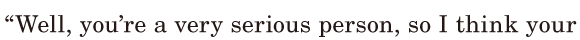“ Well, / you’re a very <span class='nw'>serious</span> person, / so I think / your 