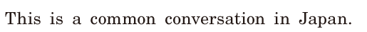 This is a <span class='nw'>common</span>  <span class='nw'>conversation</span> / in Japan. / 