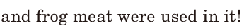 and <span class='nw'>frog</span> meat / were used in it! / 