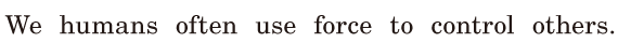 We humans often use force / to control others. / 