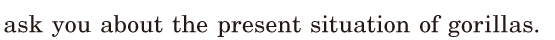 ask you / about the <span class='nw'>present</span>  <span class='nw'>situation</span> / of gorillas. / 