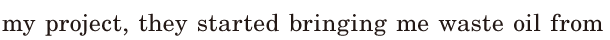 my <span class='nw'>project</span>, / they started bringing me waste oil / from 