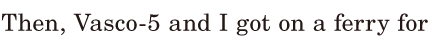 Then, / [Vasco-5] and I got on a <span class='nw'>ferry</span> / for 