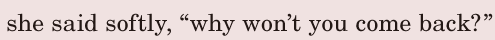 she said <span class='nw'>softly</span>, / “why won’t you come back?” / 