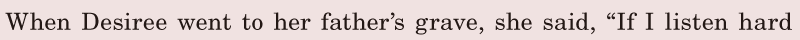 When Desiree went to her father’s <span class='nw'>grave</span>, / she said, / “If I listen hard 