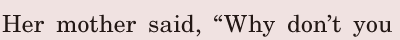 Her mother said, / “Why don’t you 