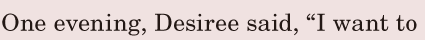 One evening, / Desiree said, / “I want to 