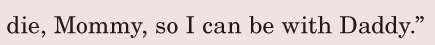die, / Mommy, / so I can be with Daddy.” / 
