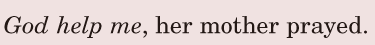 <i>God</i>  <i>help</i>  <i>me</i>, / her mother <span class='nw'>prayed</span>. / 