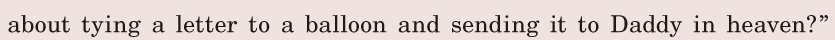 about <span class='nw'>tying</span> a letter / to a <span class='nw'>balloon</span> / and sending it / to Daddy in heaven?” / 