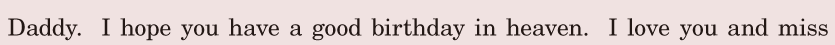 Daddy. / I hope / you have a good birthday / in heaven. / I love you / and miss 