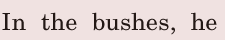 In the <span class='nw'>bushes</span>, / he 