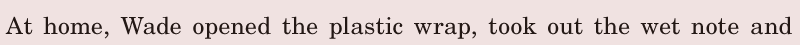 At home, / Wade opened the plastic wrap, / took out the wet <span class='nw'>note</span> / and 