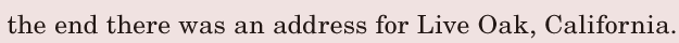 the end / there was an address / for <span class='nw'>Live</span>  <span class='nw'>Oak</span>, / <span class='nw'>California</span>. / 