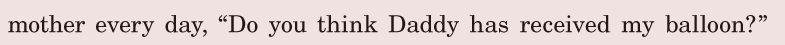 mother / every day, / “Do you think / Daddy has received my balloon?” / 