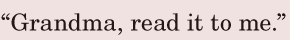 “<span class='nw'>Grandma</span>, / read it to me.” / 