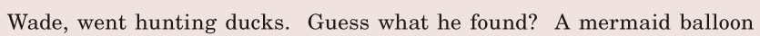 Wade, / went hunting ducks. / Guess what he found? / A mermaid balloon / 