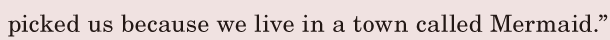 picked us / because we live / in a town called Mermaid.” / 