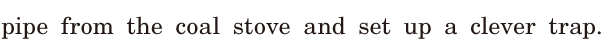 <span class='nw'>pipe</span> / from the <span class='nw'>coal</span> stove / and set up a <span class='nw'>clever</span>  <span class='nw'>trap</span>. / 