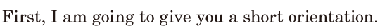 First, / I am going to give you a short <span class='nw'>orientation</span>. / 