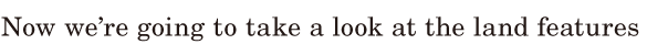 Now we’re going to take a look / at the land <span class='nw'>features</span>  