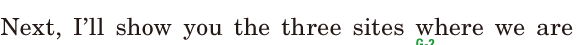 Next, / I’ll show you the three sites / where we are 