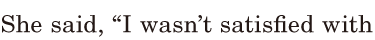 She said, / “I wasn’t <span class='nw'>satisfied</span> / with 