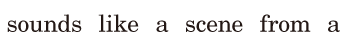 sounds like a <span class='nw'>scene</span> / from a 