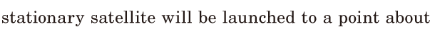 <span class='nw'>stationary</span>  <span class='nw'>satellite</span> will be <span class='nw'>launched</span> / to a point / about 