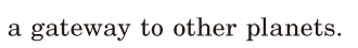 a <span class='nw'>gateway</span> / to other planets. / 