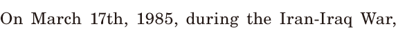 On March 17th, / 1985, / during the [<span class='nw'>Iran</span>-<span class='nw'>Iraq</span>] War, / 