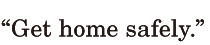 “Get home <span class='nw'>safely</span>.” / 