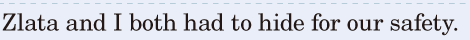 Zlata and I both had to <span class='nw'>hide</span> / for our <span class='nw'>safety</span>. / 