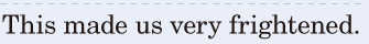 This made us very <span class='nw'>frightened</span>. / 