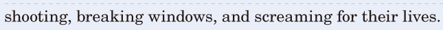 shooting, / breaking windows, / and screaming / for their lives. / 