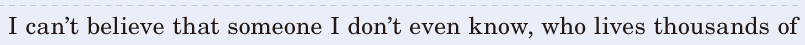 I can’t believe / that someone I don’t even know, / who lives / thousands of 