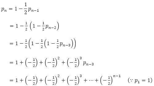 p_n=1-1/2 p_(n-1) =1-1/2 (1-1/2 p_(n-2) ) =1-1/2 (1-1/2 (1-1/2 p_(n-3) )) =1+(-1/2)+(-1/2)^2+(-1/2)^3 p_(n-3) =1+(-1/2)+(-1/2)^2+(-1/2)^3+⋯+(-1/2)^(n-1)　(∵p_1=1)