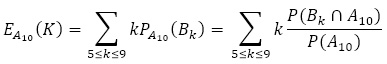 E_(A_10 ) (K)=∑_(5≤k≤9)▒〖〖kP〗_(A_10 ) (B_k )=〗  ∑_(5≤k≤9)▒〖k P(B_k∩A_10 )/P(A_10 ) 〗