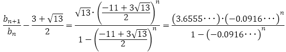 b_(n+1)/b_n -(3+√13)/2=(√13･((-11+3√13)/2)^n)/(1-((-11+3√13)/2)^n )=((3.6555･･･)･(-0.0916･･･)^n)/(1-(-0.0916･･･)^n )
