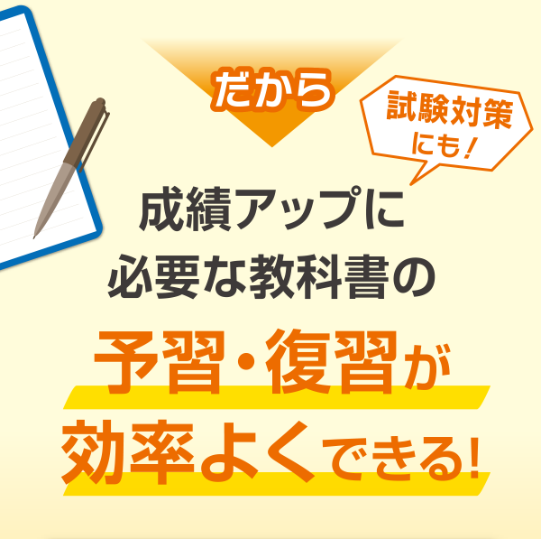 だから成績アップに必要な教科書の予習・復習が効率よくできる！