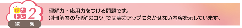 「ぴたトレ2」理解力・応用力をつける問題です。別冊解答の「理解のコツ」では実力アップに欠かせない内容を示しています。