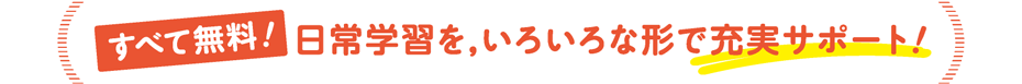 すべて無料！日常学習を、いろいろな形で充実サポート！